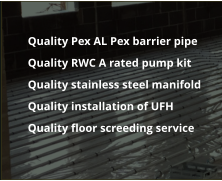 	Quality Pex AL Pex barrier pipe 	Quality RWC A rated pump kit 	Quality stainless steel manifold 	Quality installation of UFH 	Quality floor screeding service